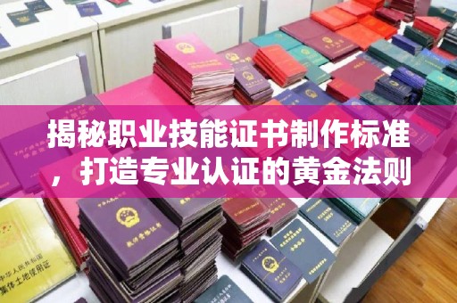 南陵揭秘职业技能证书制作标准，打造专业认证的黄金法则